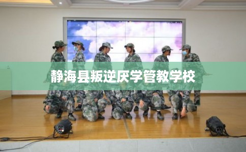 静海县叛逆厌学管教学校