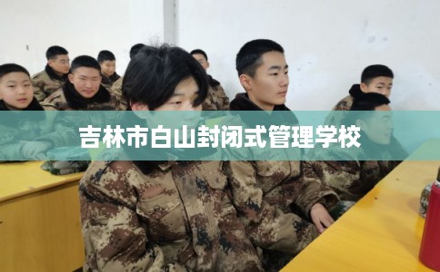 吉林市白山封闭式管理学校
