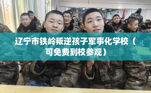 辽宁市铁岭叛逆孩子军事化学校（可免费到校参观）