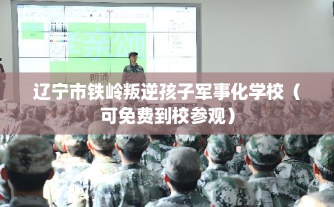 辽宁市铁岭叛逆孩子军事化学校（可免费到校参观）