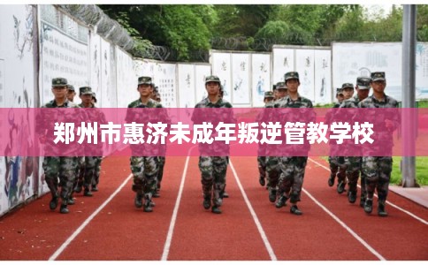 郑州市惠济未成年叛逆管教学校