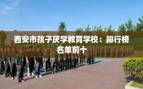 西安市孩子厌学教育学校：排行榜名单前十