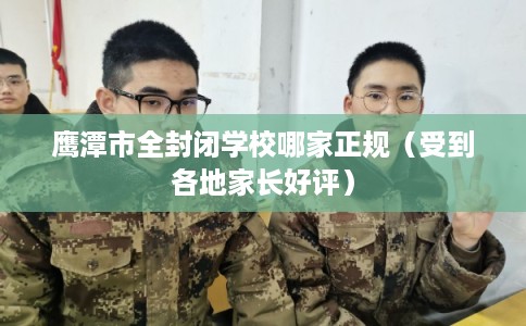 鹰潭市全封闭学校哪家正规（受到各地家长好评）