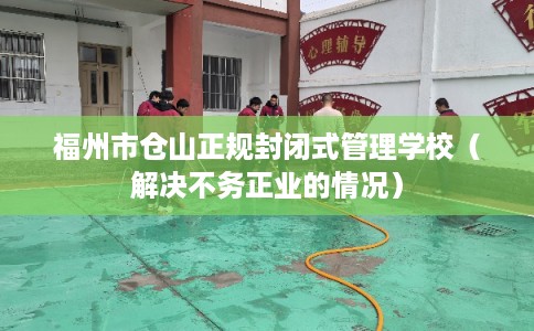 福州市仓山正规封闭式管理学校（解决不务正业的情况）