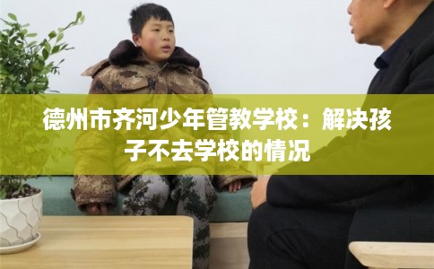 德州市齐河少年管教学校：解决孩子不去学校的情况
