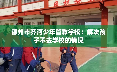 德州市齐河少年管教学校：解决孩子不去学校的情况