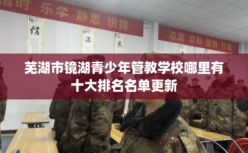 芜湖市镜湖青少年管教学校哪里有十大排名名单更新