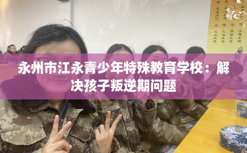 永州市江永青少年特殊教育学校：解决孩子叛逆期问题