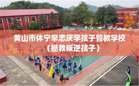 黄山市休宁早恋厌学孩子管教学校（拯救叛逆孩子）