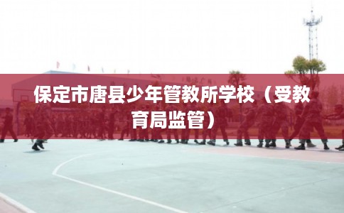 保定市唐县少年管教所学校（受教育局监管）