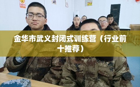 金华市武义封闭式训练营（行业前十推荐）