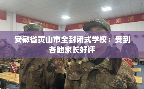 安徽省黄山市全封闭式学校：受到各地家长好评