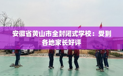 安徽省黄山市全封闭式学校：受到各地家长好评
