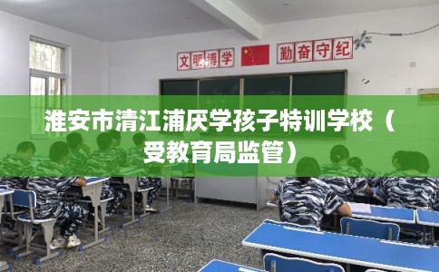 淮安市清江浦厌学孩子特训学校（受教育局监管）