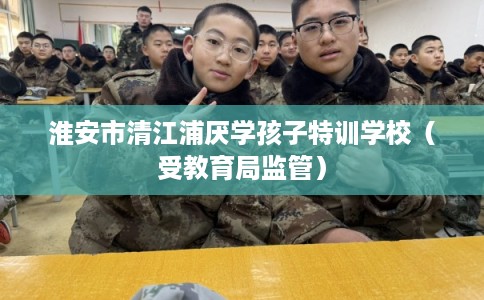 淮安市清江浦厌学孩子特训学校（受教育局监管）