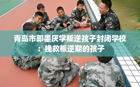 青岛市即墨厌学叛逆孩子封闭学校：挽救叛逆期的孩子