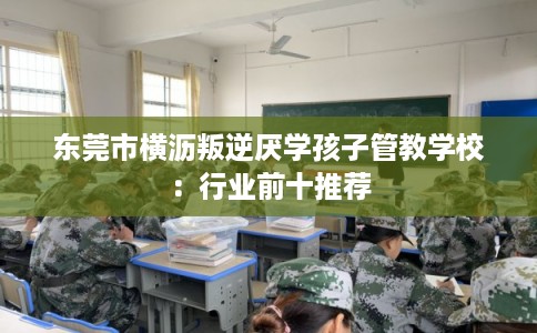 东莞市横沥叛逆厌学孩子管教学校：行业前十推荐