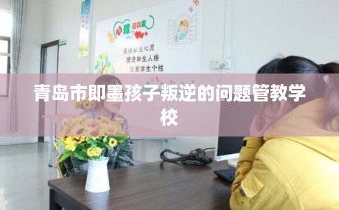 青岛市即墨孩子叛逆的问题管教学校