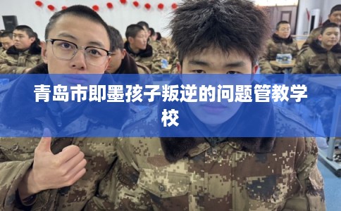 青岛市即墨孩子叛逆的问题管教学校