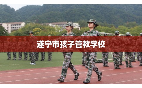 遂宁市孩子管教学校