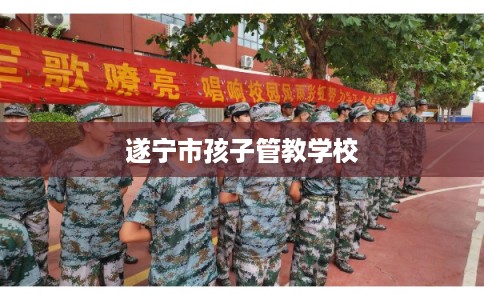 遂宁市孩子管教学校