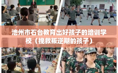 池州市石台教育出好孩子的培训学校（挽救叛逆期的孩子）