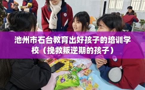 池州市石台教育出好孩子的培训学校（挽救叛逆期的孩子）