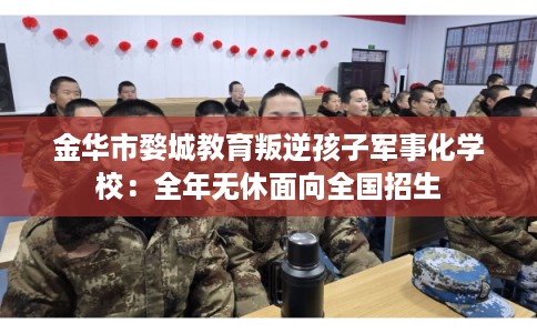 金华市婺城教育叛逆孩子军事化学校：全年无休面向全国招生