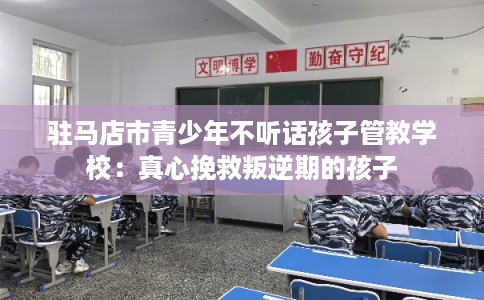 驻马店市青少年不听话孩子管教学校：真心挽救叛逆期的孩子