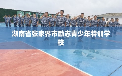 湖南省张家界市励志青少年特训学校