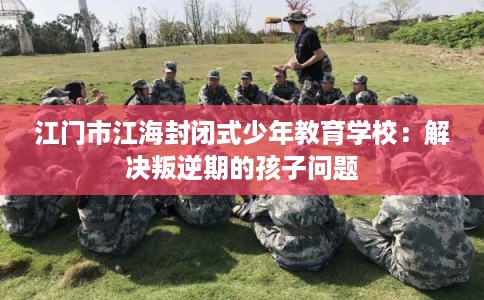 江门市江海封闭式少年教育学校：解决叛逆期的孩子问题