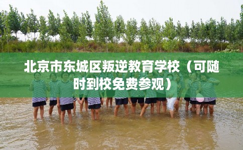 北京市东城区叛逆教育学校（可随时到校免费参观）