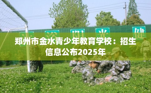 郑州市金水青少年教育学校：招生信息公布2025年