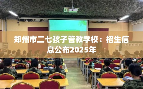 郑州市二七孩子管教学校：招生信息公布2025年