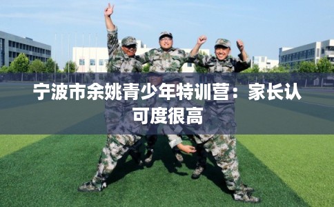 宁波市余姚青少年特训营：家长认可度很高