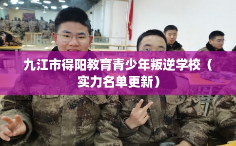 九江市得阳教育青少年叛逆学校（实力名单更新）