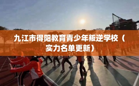 九江市得阳教育青少年叛逆学校（实力名单更新）