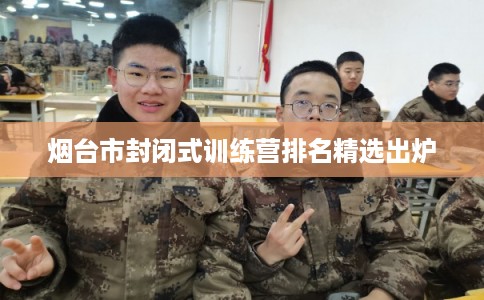 烟台市封闭式训练营排名精选出炉