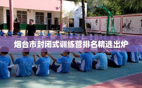 烟台市封闭式训练营排名精选出炉