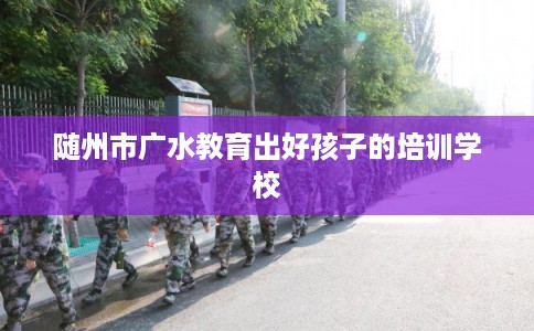 随州市广水教育出好孩子的培训学校