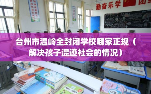 台州市温岭全封闭学校哪家正规（解决孩子混迹社会的情况）