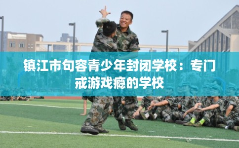 镇江市句容青少年封闭学校：专门戒游戏瘾的学校