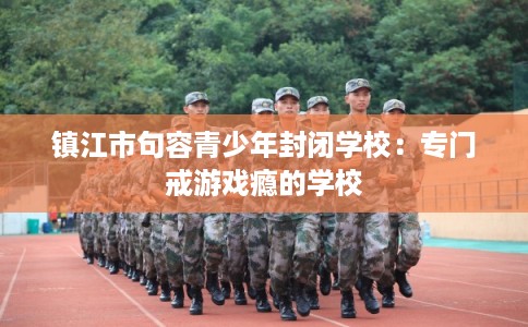 镇江市句容青少年封闭学校：专门戒游戏瘾的学校