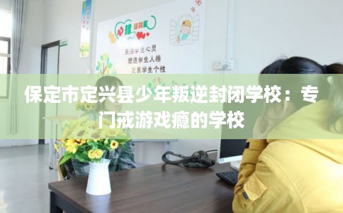 保定市定兴县少年叛逆封闭学校：专门戒游戏瘾的学校