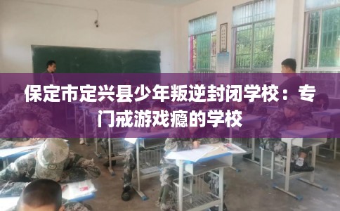 保定市定兴县少年叛逆封闭学校：专门戒游戏瘾的学校
