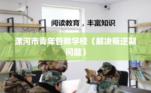 漯河市青年管教学校（解决叛逆期问题）
