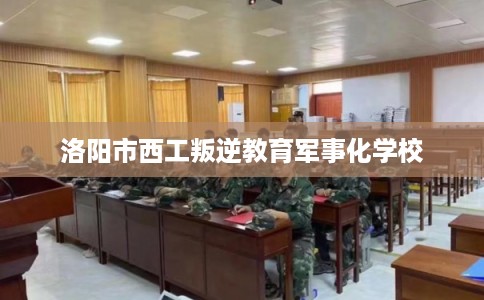洛阳市西工叛逆教育军事化学校