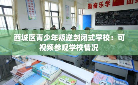 西城区青少年叛逆封闭式学校：可视频参观学校情况