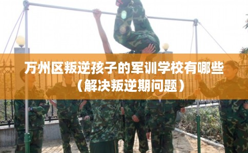 万州区叛逆孩子的军训学校有哪些（解决叛逆期问题）