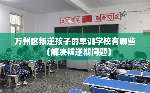 万州区叛逆孩子的军训学校有哪些（解决叛逆期问题）